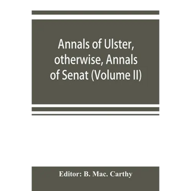 Annals of Ulster, otherwise, Annals of Senat; A Chronicle of Irish Affairs A.D. 431-1131: 1155-1541. (Volume II) A.D. 1057-1131: 1155-1378
