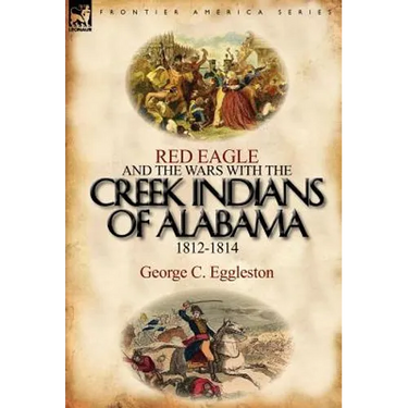 Red Eagle and the Wars with the Creek Indians of Alabama 1812-1814