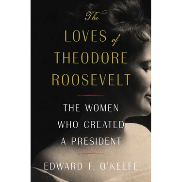 The Loves of Theodore Roosevelt: The Women Who Created a President