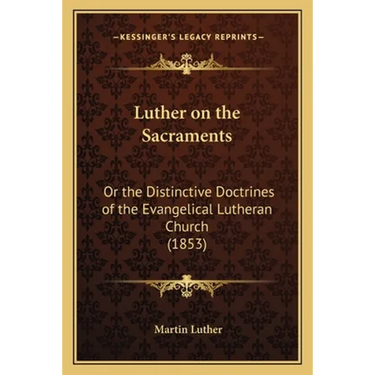 Luther on the Sacraments: Or the Distinctive Doctrines of the Evangelical Lutheran Church (1853)