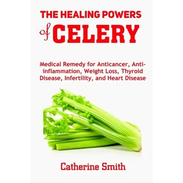 The Healing Powers of Celery: Medical Remedy for Anticancer, Anti-inflammation, Weight Loss, Thyroid Disease, Infertility, and Heart Disease