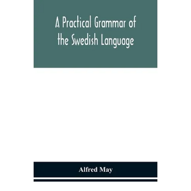 A Practical Grammar Of The Swedish Language; With Reading And Writing Exercises (Seventh Revised Edition)