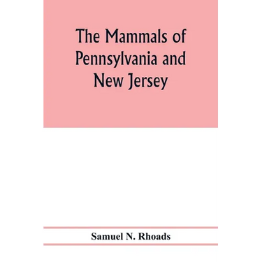 The mammals of Pennsylvania and New Jersey. A biographic, historic and descriptive account of the furred animals of land and sea, both living and exti