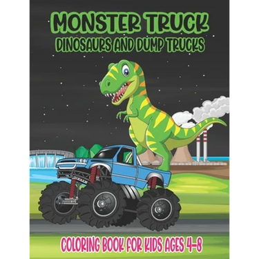 Monster Truck, Dinosaurs, and Dump Trucks Coloring Book for Kids Ages 4-8: Cute and Fun Monster Truck, Dinosaur and Dump Truck Coloring Book for Kids