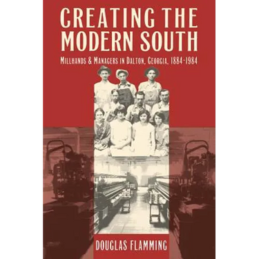 Creating the Modern South: Millhands and Managers in Dalton, Georgia, 1884-1984