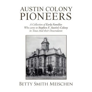 Austin Colony Pioneers: A Collection of Early Families Who Came to Stephen F. Austin's Colony in Texas and Their Descendants