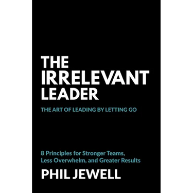 The Irrelevant Leader: The Art of Leading By Letting Go, 8 Principles for Stronger Teams, Less Overwhelm, and Greater Results