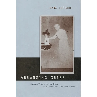 Arranging Grief: Sacred Time and the Body in Nineteenth-Century America