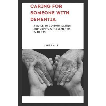 Caring for Someone with Dementia: A Guide to Communicating and Coping with Dementia Patients