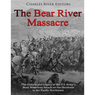 The Bear River Massacre: The History and Legacy of the U.S. Army's Most Notorious Attack on the Shoshone in the Pacific Northwest