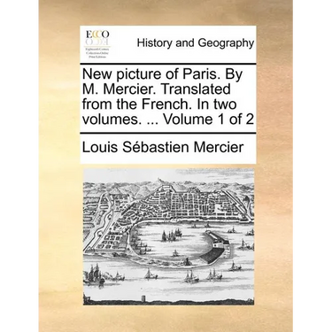 New Picture of Paris. by M. Mercier. Translated from the French. in Two Volumes. ... Volume 1 of 2