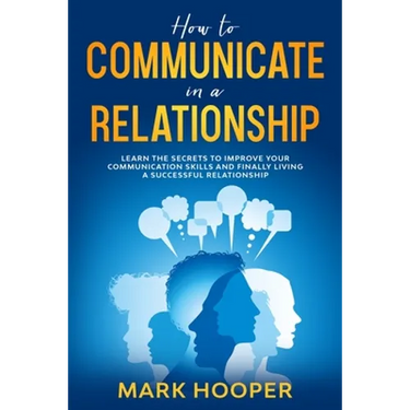 How to communicate in a relationship: Learn The Secrets to Improve your Communication skills and Finally living a successful relationship