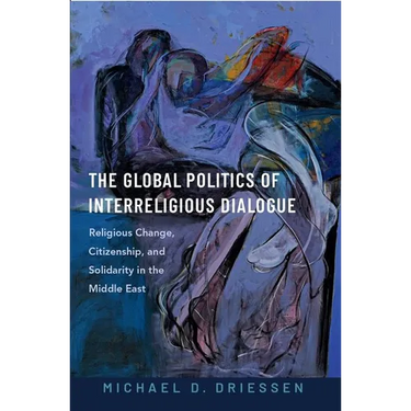 The Global Politics of Interreligious Dialogue: Religious Change Citizenship and Solidarity in the Middle East