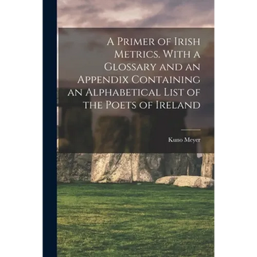 A Primer of Irish Metrics. With a Glossary and an Appendix Containing an Alphabetical List of the Poets of Ireland