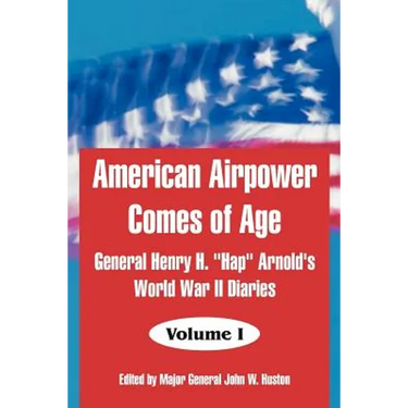 American Airpower Comes of Age: General Henry H. "Hap" Arnold's World War II Diaries