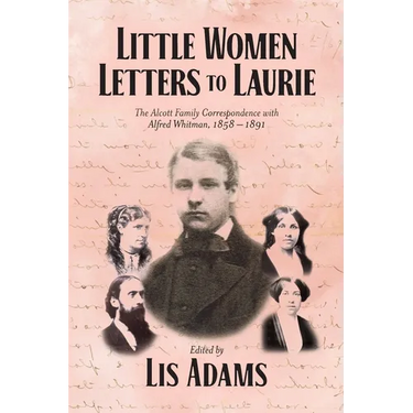 Little Women Letters to Laurie: The Alcott Family Correspondence with Alfred Whitman, 1858 - 1891