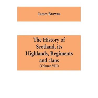 The history of Scotland, its Highlands, regiments and clans (Volume VIII)