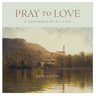 Pray to Love: A Contemplative Life