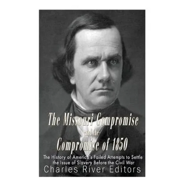 The Missouri Compromise and the Compromise of 1850: The History of America's Failed Attempts to Settle the Issue of Slavery Before the Civil War