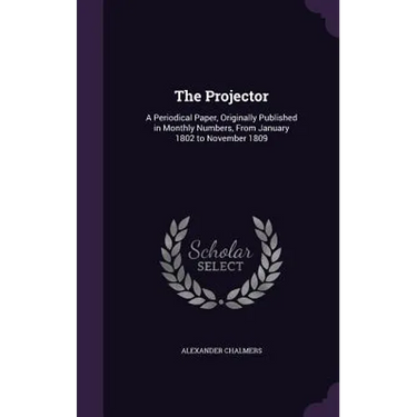The Projector: A Periodical Paper, Originally Published in Monthly Numbers, From January 1802 to November 1809