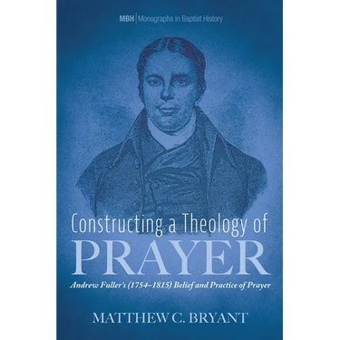 Constructing a Theology of Prayer: Andrew Fuller's (1754-1815) Belief and Practice of Prayer