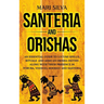 Santeria and Orishas: An Essential Guide to Lucumi Spells, Rituals and African Orisha Deities along with Their Presence in Yoruba, Voodoo, Hoodoo and