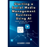 Starting a Social Media Management Business Using AI: Your Step-by-Step Blueprint: Launch and Scale a Profitable SMM Venture Effortlessly with Artific