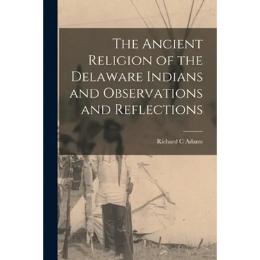 The Ancient Religion of the Delaware Indians and Observations and Reflections