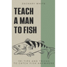 Teach A Man to Fish: 191 Tips and Tricks to Catch Fish Anywhere