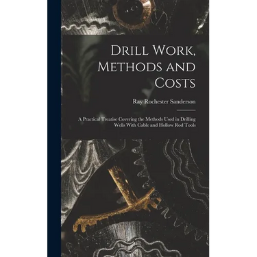 Drill Work, Methods and Costs: A Practical Treatise Covering the Methods Used in Drilling Wells With Cable and Hollow Rod Tools