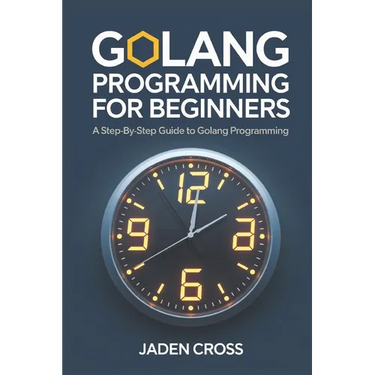 Golang Programming For Beginners: A Step-by-Step Guide to Golang Programming