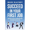 Succeed In Your First Job: Everything you need to know about work - that no one ever tells you!