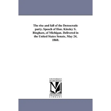 The rise and fall of the Democratic party. Speech of Hon. Kinsley S. Bingham, of Michigan. Delivered in the United States Senate, May 24, 1860.