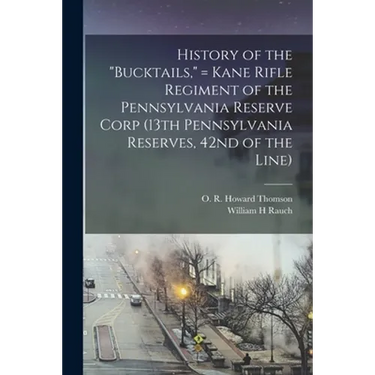 History of the "Bucktails," = Kane Rifle Regiment of the Pennsylvania Reserve Corp (13th Pennsylvania Reserves, 42nd of the Line)