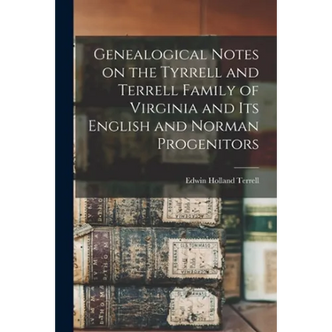Genealogical Notes on the Tyrrell and Terrell Family of Virginia and Its English and Norman Progenitors