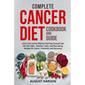 Complete Cancer Diet Cookbook and Guide: Starve the Cancer Without Starving Yourself and Win the Fight - Healthy, Tasty, and Nourishing Recipes for Ca