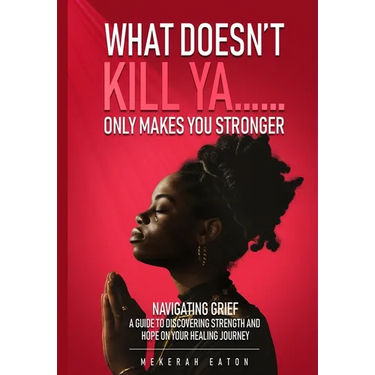What Doesn't Kill Ya......Only Makes You Stronger: Navigating Grief: A Guide To Discovering Strength And Hope On Your Healing Journey