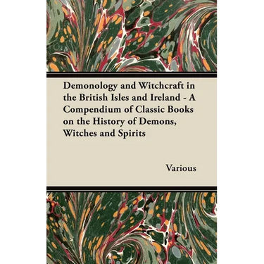 Demonology and Witchcraft in the British Isles and Ireland;A Compendium of Classic Books on the History of Demons, Witches and Spirits