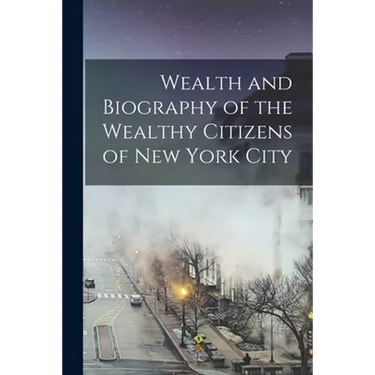 Wealth and Biography of the Wealthy Citizens of New York City