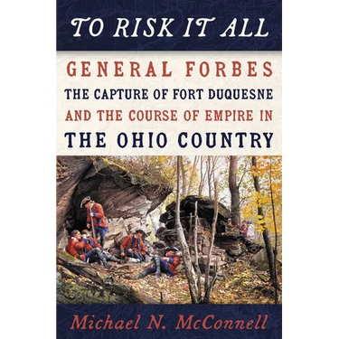 To Risk It All: General Forbes, the Capture of Fort Duquesne, and the Course of Empire in the Ohio Country