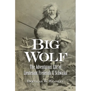 Big Wolf - The Adventurous Life of Lieutenant Frederick G. Schwatka