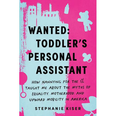 Wanted: Toddler's Personal Assistant: How Nannying for the 1% Taught Me about the Myths of Equality, Motherhood, and Upward Mobility in America