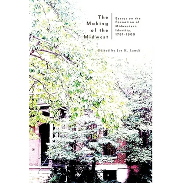 The Making of the Midwest: Essays on the Formation of Midwestern Identity, 1787-1900
