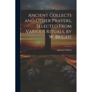 Ancient Collects and Other Prayers, Selected From Various Rituals, by W. Bright