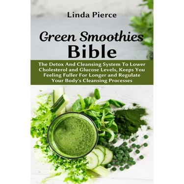 Green Smoothies Bible: The Detox And Cleansing System to Lower Cholesterol and Glucose Levels, keeps You feeling Fuller For Longer, and Regulate Your