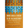 What Does It Mean to Be Kazakhstani?: Power, Identity and Nation-Building