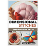 Dimensional Stitches: EMBROIDERY IN 3D: Transform your embroidery skills with 20 projects that guide you through mastering stumpwork, techni