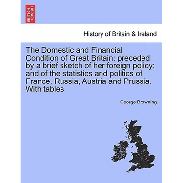 The Domestic and Financial Condition of Great Britain; Preceded by a Brief Sketch of Her Foreign Policy; And of the Statistics and Politics of France,