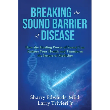 Breaking the Sound Barriers of Disease: How Human BioAcoustic Sound Healing Can Improve All Aspects of Your Health and Help Solve Today's Growing Heal