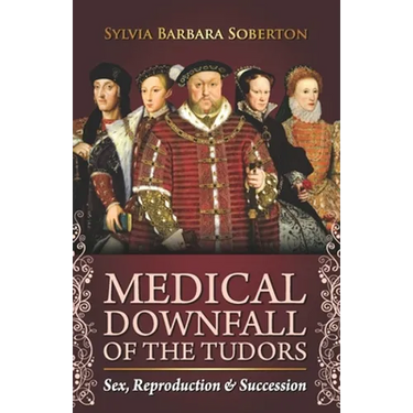 Medical Downfall of the Tudors: Sex, Reproduction & Succession